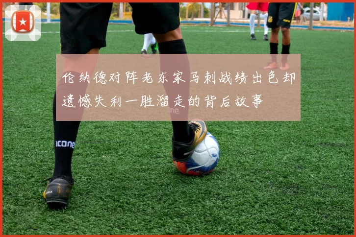 伦纳德对阵老东家马刺战绩出色却遗憾失利一胜溜走的背后故事