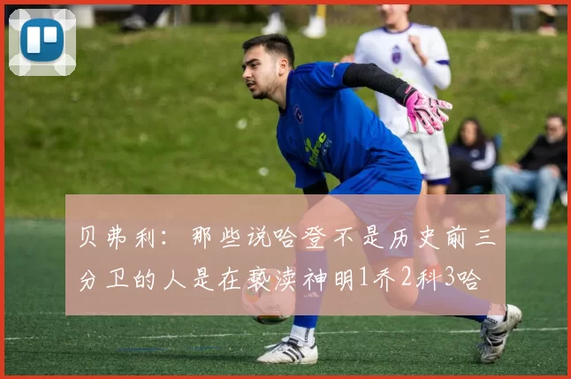 贝弗利：那些说哈登不是历史前三分卫的人是在亵渎神明1乔2科3哈