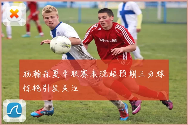 杨瀚森夏季联赛表现超预期三分球惊艳引发关注