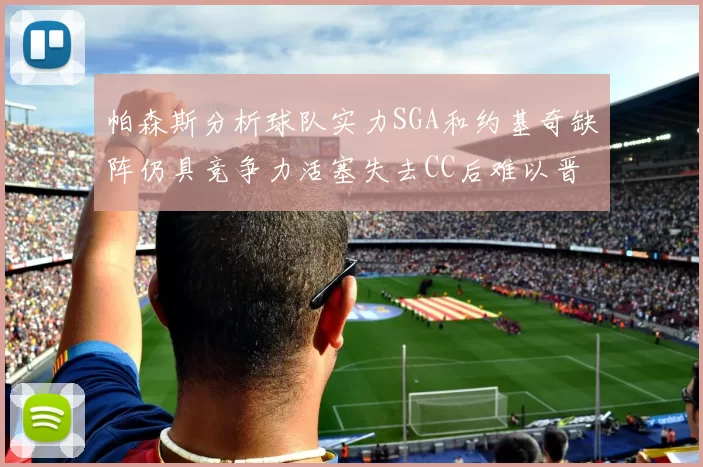 帕森斯分析球队实力SGA和约基奇缺阵仍具竞争力活塞失去CC后难以晋级附加赛