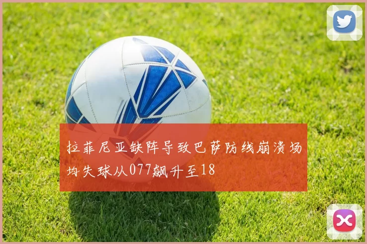 拉菲尼亚缺阵导致巴萨防线崩溃场均失球从077飙升至18