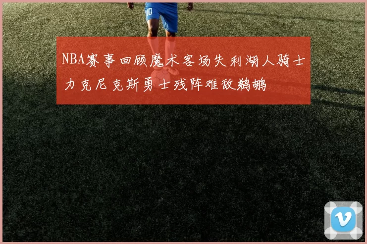 NBA赛事回顾魔术客场失利湖人骑士力克尼克斯勇士残阵难敌鹈鹕