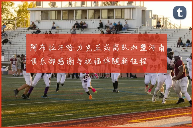 阿布拉汗哈力克正式离队加盟河南俱乐部感谢与祝福伴随新征程