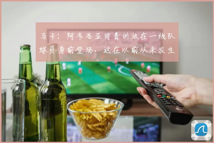 马卡：阿韦洛亚将青训放在一线队球员身前登场，这在以前从未发生