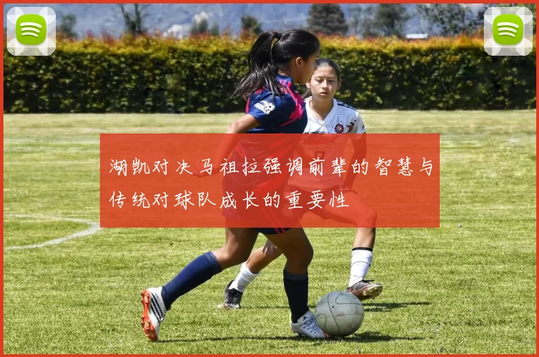 湖凯对决马祖拉强调前辈的智慧与传统对球队成长的重要性