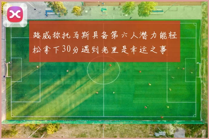 路威称托马斯具备第六人潜力能轻松拿下30分遇到老里是幸运之事
