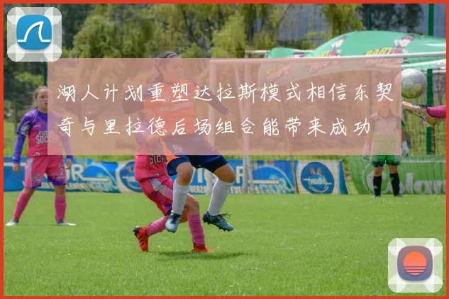 湖人计划重塑达拉斯模式相信东契奇与里拉德后场组合能带来成功