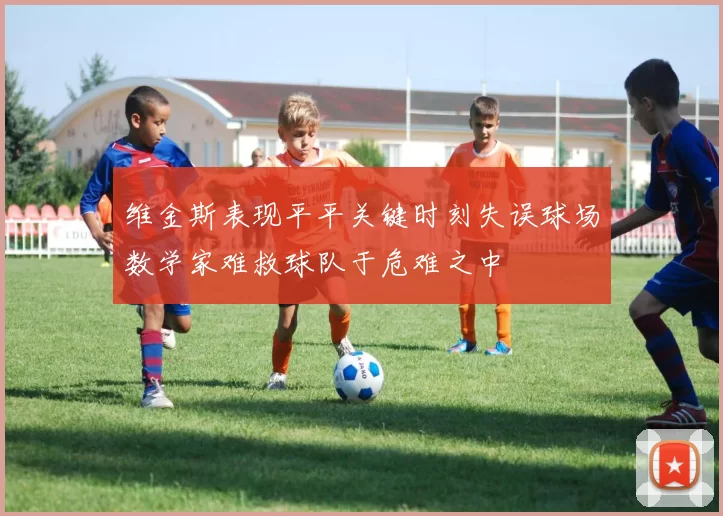 维金斯表现平平关键时刻失误球场数学家难救球队于危难之中