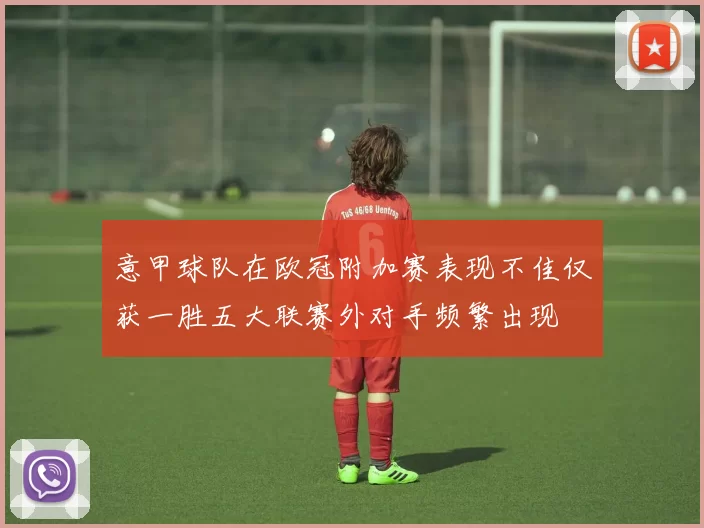 意甲球队在欧冠附加赛表现不佳仅获一胜五大联赛外对手频繁出现