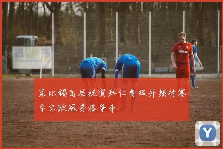 莱比锡高层祝贺拜仁晋级并期待赛季末欧冠资格争夺