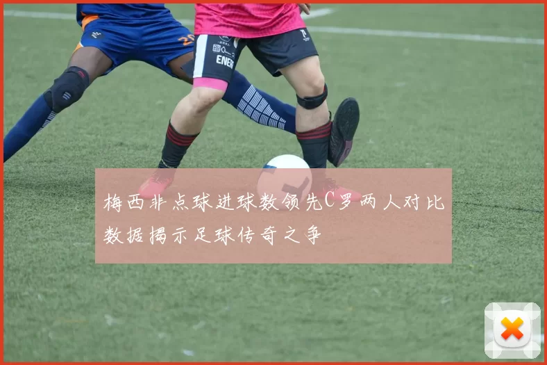 梅西非点球进球数领先C罗两人对比数据揭示足球传奇之争