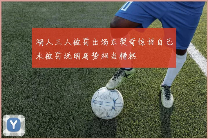 湖人三人被罚出场东契奇惊讶自己未被罚说明局势相当糟糕