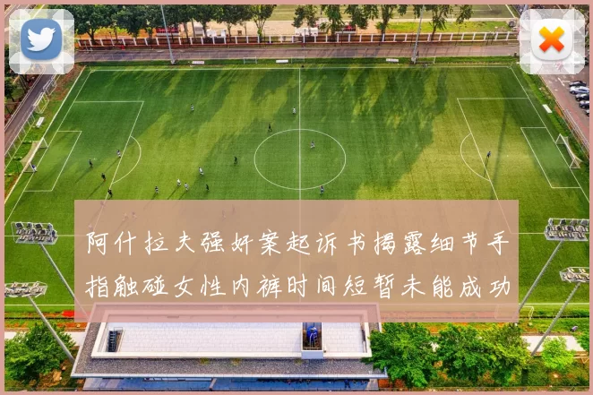 阿什拉夫强奸案起诉书揭露细节手指触碰女性内裤时间短暂未能成功挣脱