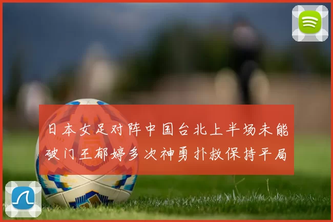 日本女足对阵中国台北上半场未能破门王郁婷多次神勇扑救保持平局