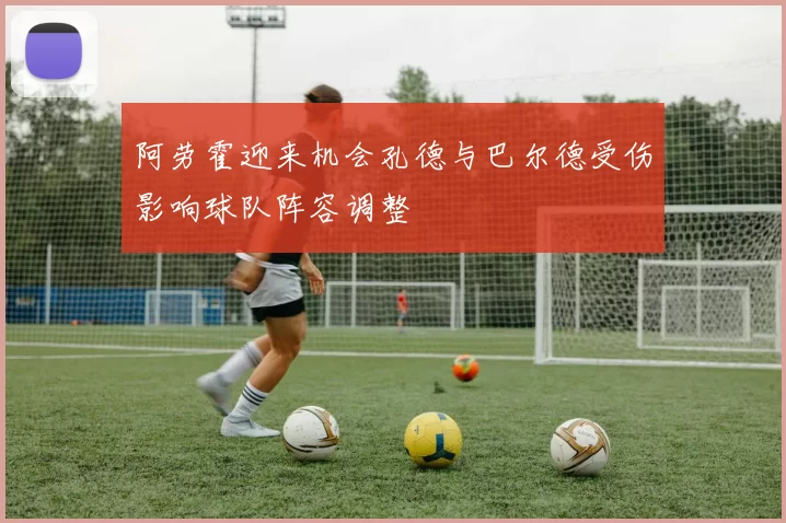 阿劳霍迎来机会孔德与巴尔德受伤影响球队阵容调整