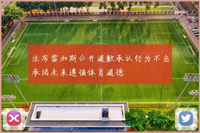 法布雷加斯公开道歉承认行为不当承诺未来遵循体育道德