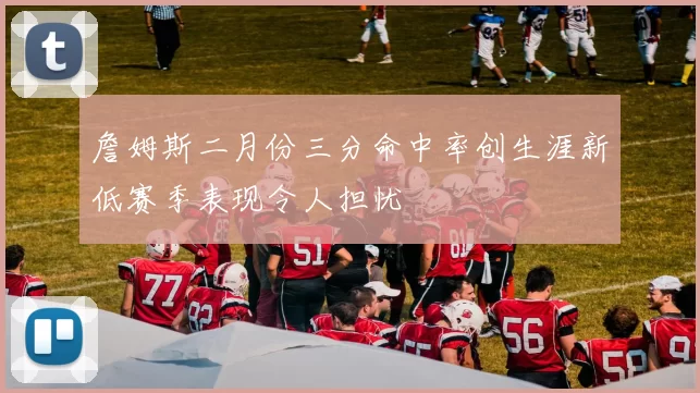 詹姆斯二月份三分命中率创生涯新低赛季表现令人担忧
