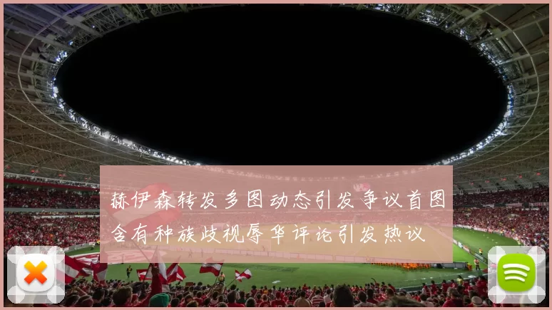 赫伊森转发多图动态引发争议首图含有种族歧视辱华评论引发热议