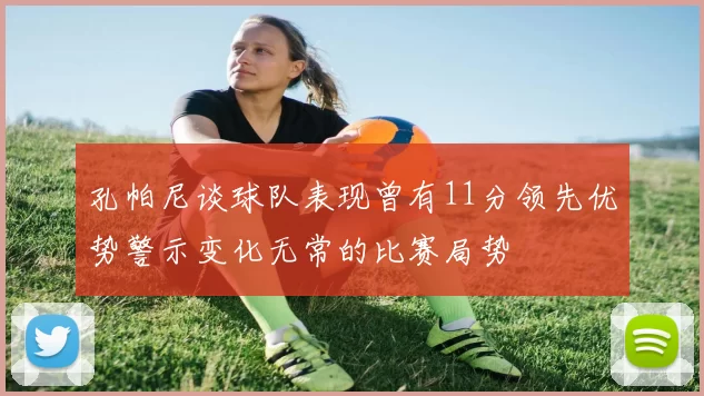 孔帕尼谈球队表现曾有11分领先优势警示变化无常的比赛局势